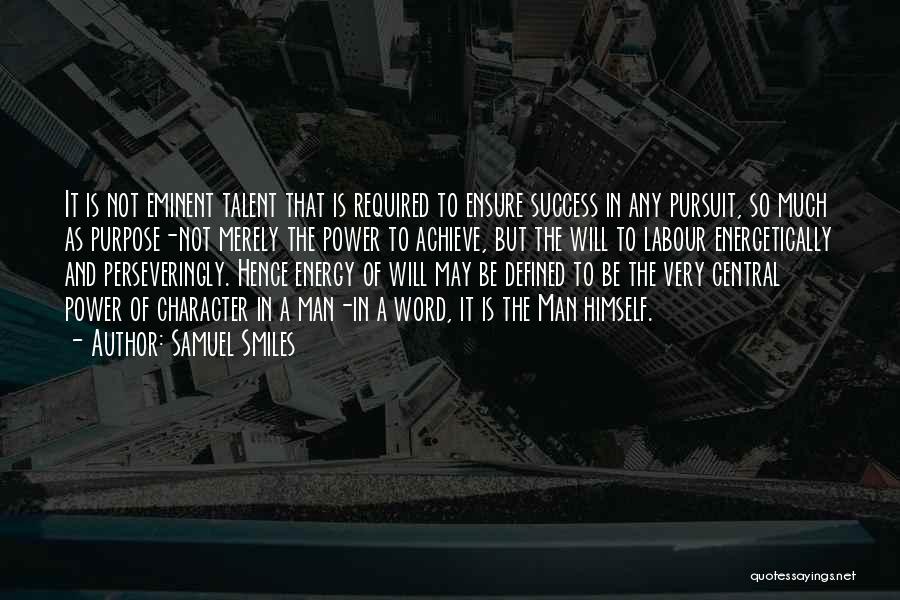 Samuel Smiles Quotes: It Is Not Eminent Talent That Is Required To Ensure Success In Any Pursuit, So Much As Purpose-not Merely The