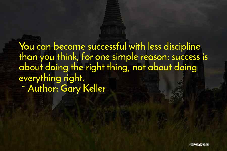 Gary Keller Quotes: You Can Become Successful With Less Discipline Than You Think, For One Simple Reason: Success Is About Doing The Right