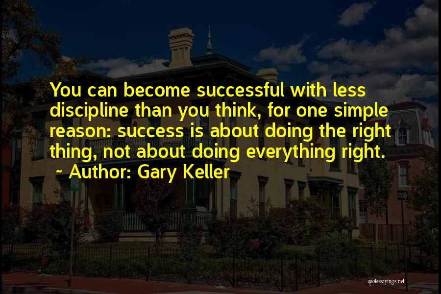 Gary Keller Quotes: You Can Become Successful With Less Discipline Than You Think, For One Simple Reason: Success Is About Doing The Right