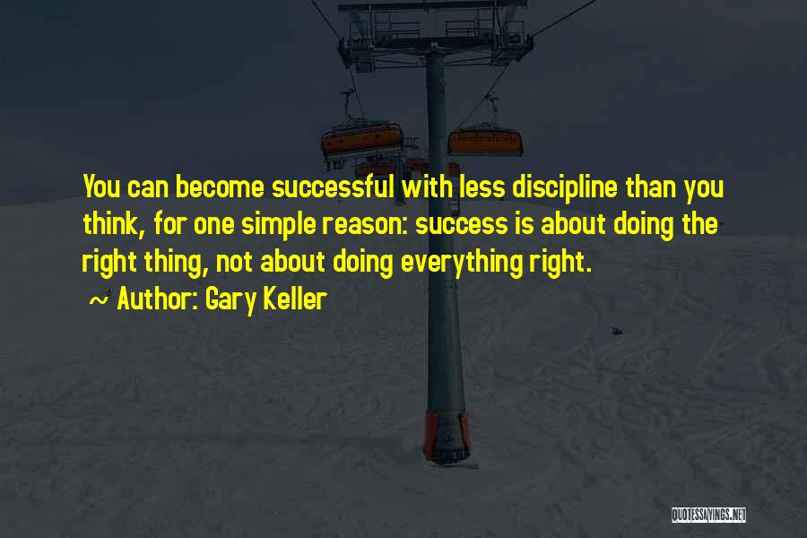 Gary Keller Quotes: You Can Become Successful With Less Discipline Than You Think, For One Simple Reason: Success Is About Doing The Right