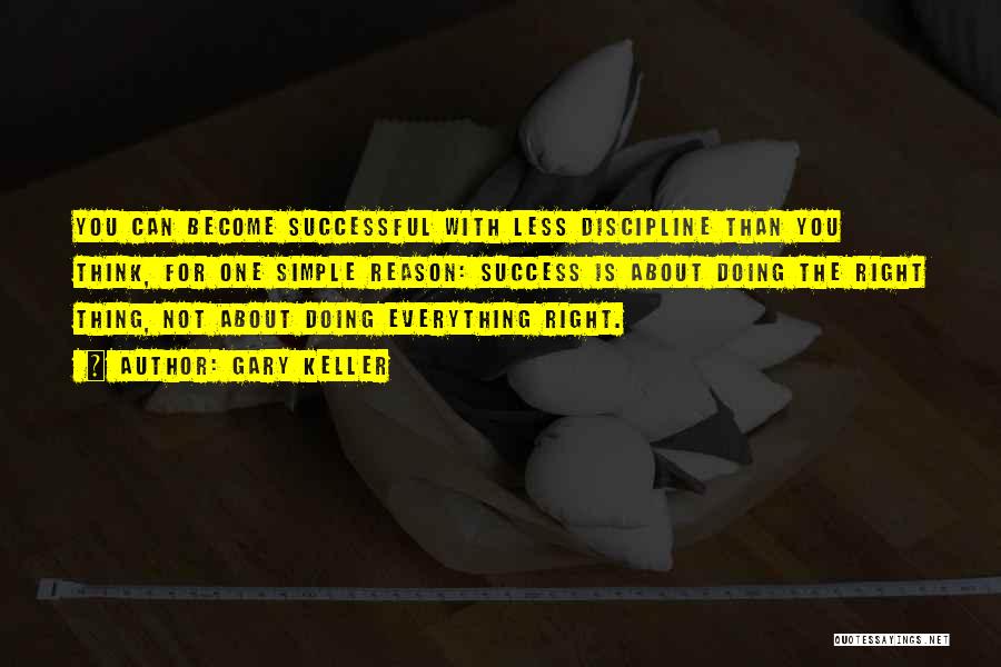 Gary Keller Quotes: You Can Become Successful With Less Discipline Than You Think, For One Simple Reason: Success Is About Doing The Right