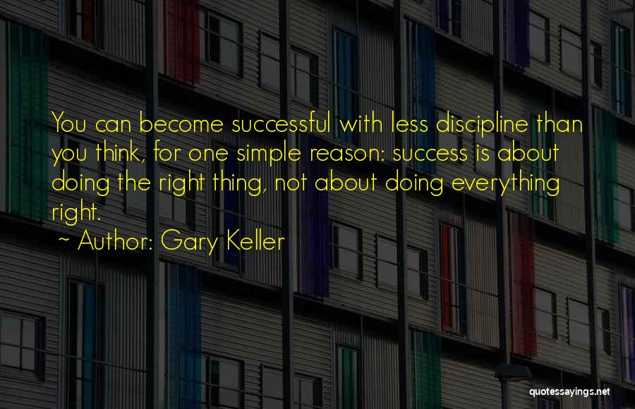 Gary Keller Quotes: You Can Become Successful With Less Discipline Than You Think, For One Simple Reason: Success Is About Doing The Right