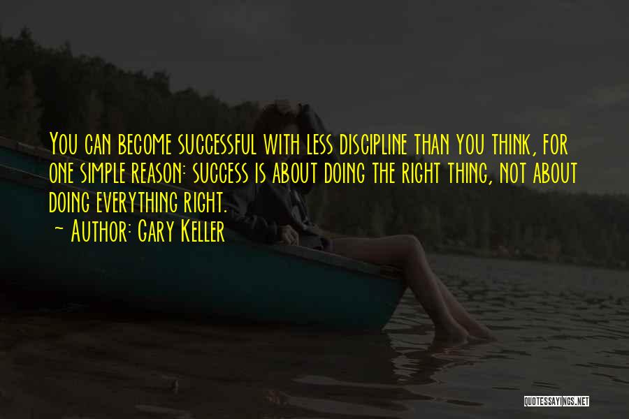 Gary Keller Quotes: You Can Become Successful With Less Discipline Than You Think, For One Simple Reason: Success Is About Doing The Right