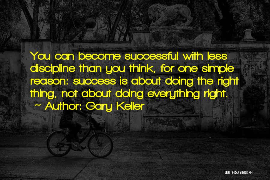 Gary Keller Quotes: You Can Become Successful With Less Discipline Than You Think, For One Simple Reason: Success Is About Doing The Right