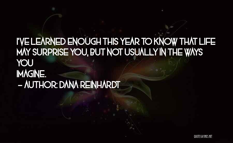 Dana Reinhardt Quotes: I've Learned Enough This Year To Know That Life May Surprise You, But Not Usually In The Ways You Imagine.