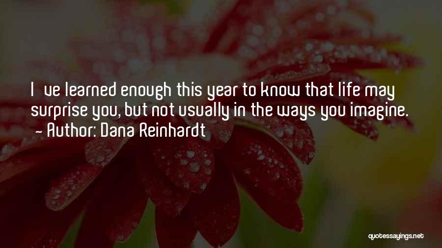 Dana Reinhardt Quotes: I've Learned Enough This Year To Know That Life May Surprise You, But Not Usually In The Ways You Imagine.