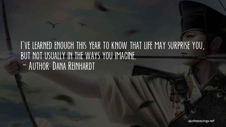 Dana Reinhardt Quotes: I've Learned Enough This Year To Know That Life May Surprise You, But Not Usually In The Ways You Imagine.