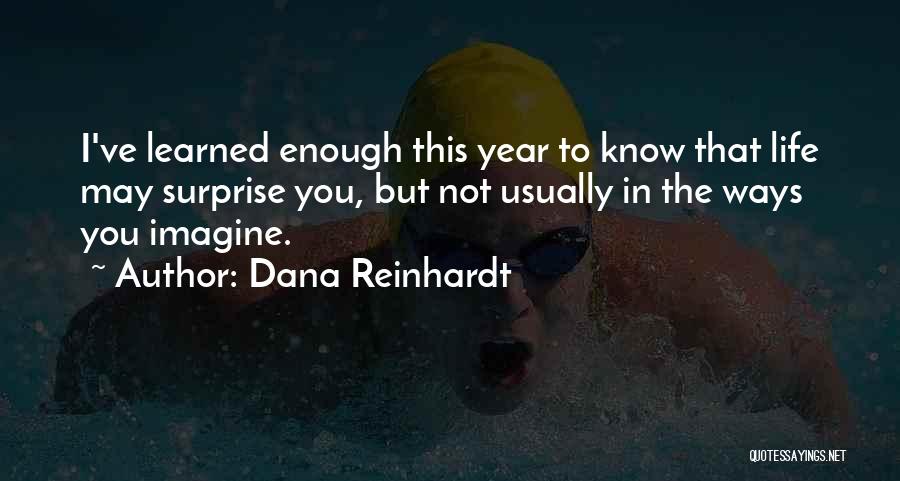 Dana Reinhardt Quotes: I've Learned Enough This Year To Know That Life May Surprise You, But Not Usually In The Ways You Imagine.