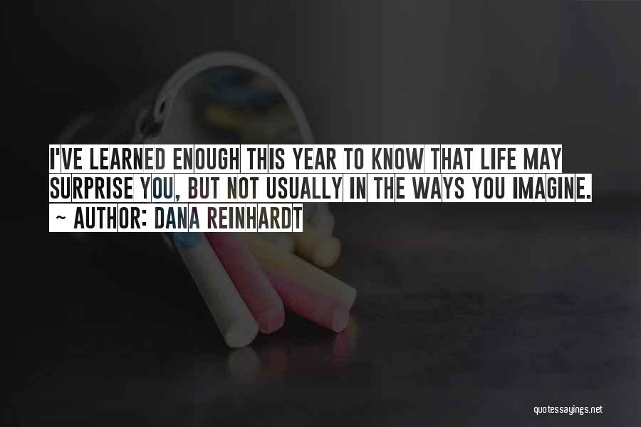 Dana Reinhardt Quotes: I've Learned Enough This Year To Know That Life May Surprise You, But Not Usually In The Ways You Imagine.