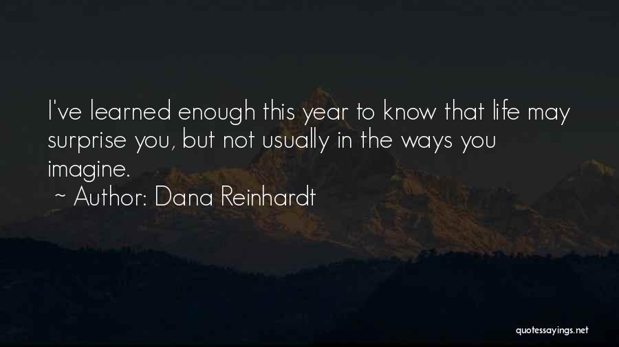 Dana Reinhardt Quotes: I've Learned Enough This Year To Know That Life May Surprise You, But Not Usually In The Ways You Imagine.