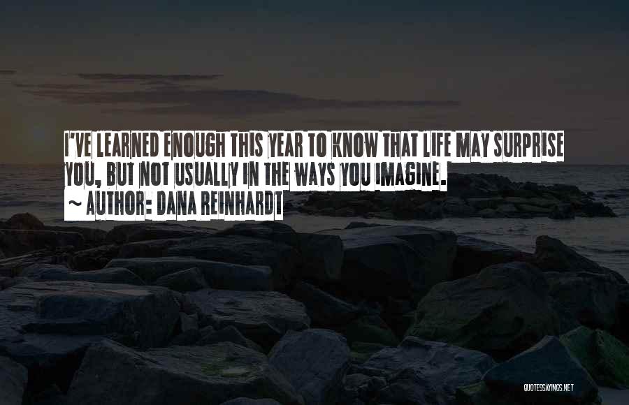 Dana Reinhardt Quotes: I've Learned Enough This Year To Know That Life May Surprise You, But Not Usually In The Ways You Imagine.