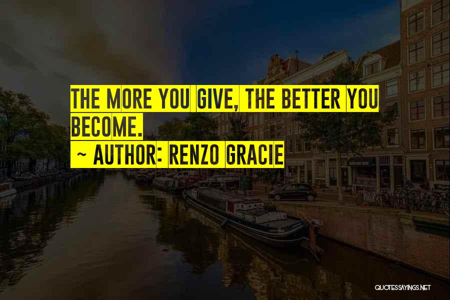 Renzo Gracie Quotes: The More You Give, The Better You Become.