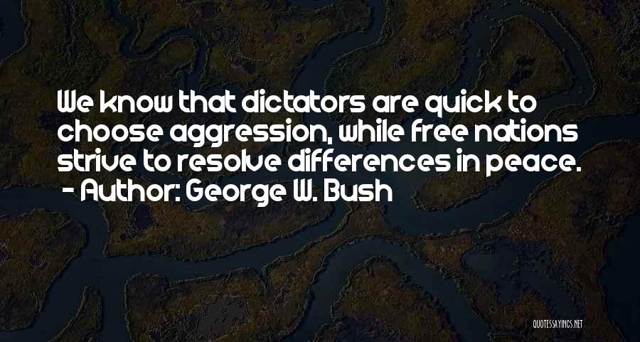 George W. Bush Quotes: We Know That Dictators Are Quick To Choose Aggression, While Free Nations Strive To Resolve Differences In Peace.