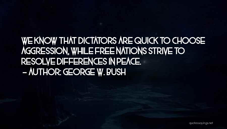 George W. Bush Quotes: We Know That Dictators Are Quick To Choose Aggression, While Free Nations Strive To Resolve Differences In Peace.