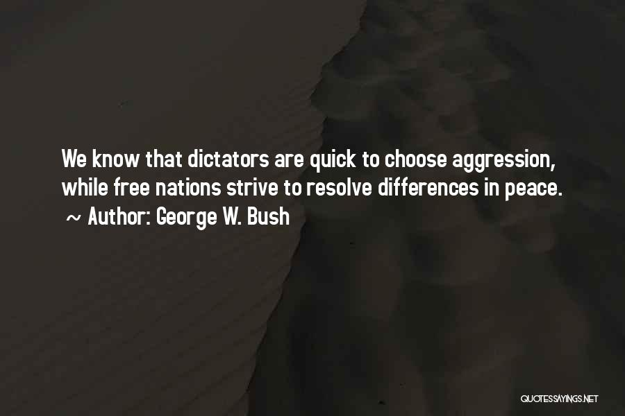 George W. Bush Quotes: We Know That Dictators Are Quick To Choose Aggression, While Free Nations Strive To Resolve Differences In Peace.