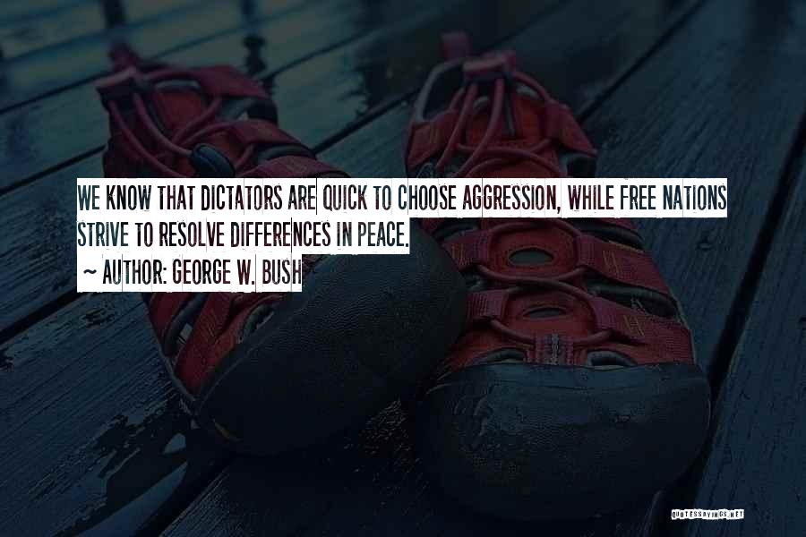 George W. Bush Quotes: We Know That Dictators Are Quick To Choose Aggression, While Free Nations Strive To Resolve Differences In Peace.