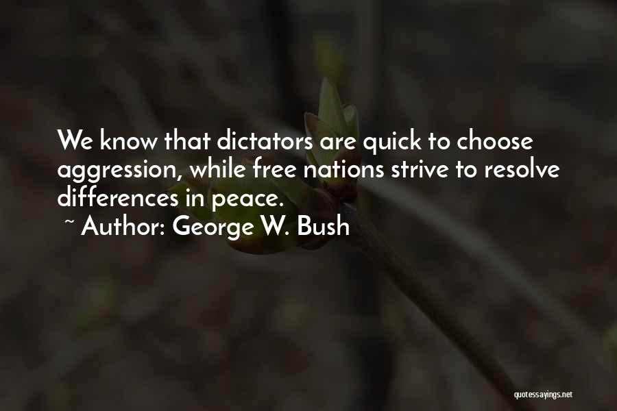 George W. Bush Quotes: We Know That Dictators Are Quick To Choose Aggression, While Free Nations Strive To Resolve Differences In Peace.
