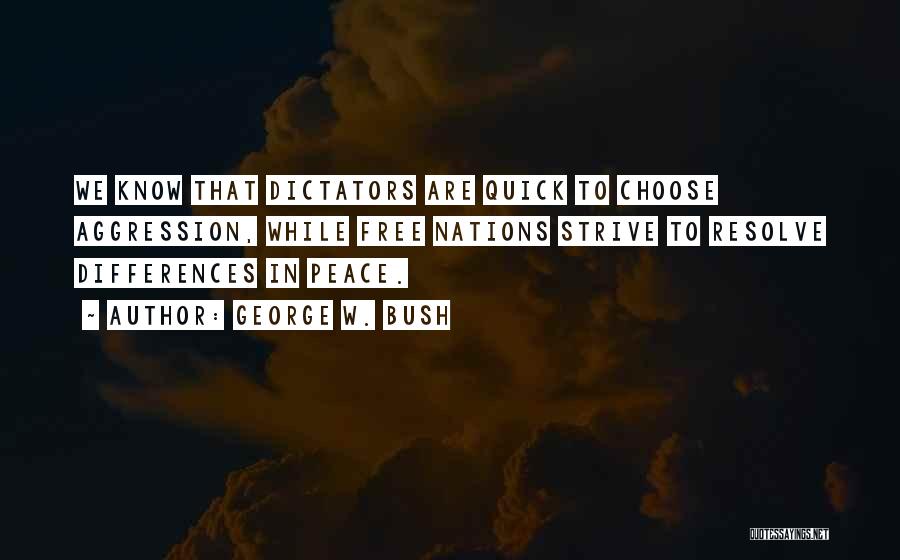 George W. Bush Quotes: We Know That Dictators Are Quick To Choose Aggression, While Free Nations Strive To Resolve Differences In Peace.