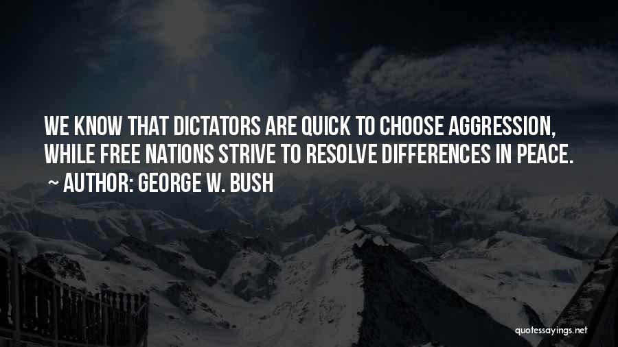 George W. Bush Quotes: We Know That Dictators Are Quick To Choose Aggression, While Free Nations Strive To Resolve Differences In Peace.