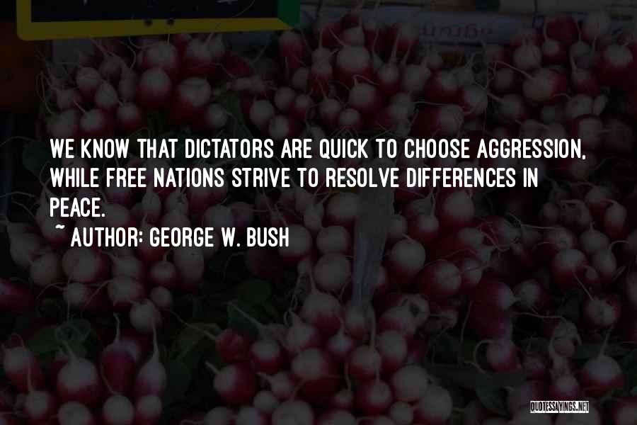 George W. Bush Quotes: We Know That Dictators Are Quick To Choose Aggression, While Free Nations Strive To Resolve Differences In Peace.