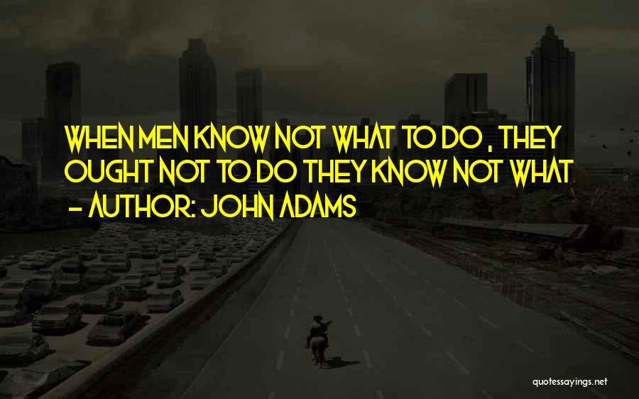 John Adams Quotes: When Men Know Not What To Do , They Ought Not To Do They Know Not What
