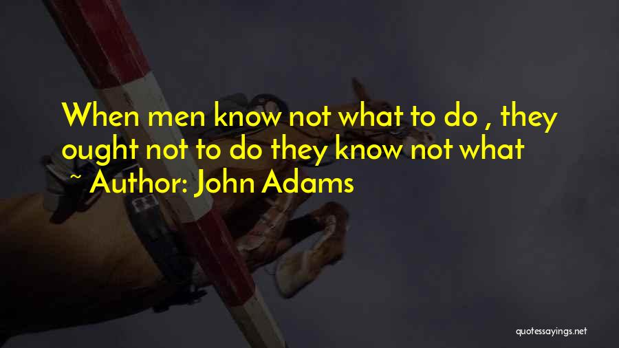 John Adams Quotes: When Men Know Not What To Do , They Ought Not To Do They Know Not What