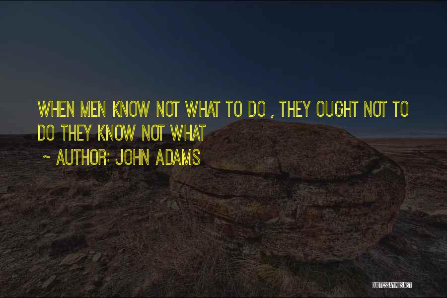 John Adams Quotes: When Men Know Not What To Do , They Ought Not To Do They Know Not What