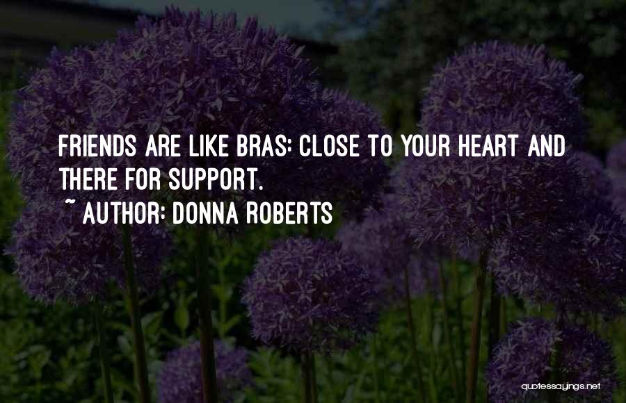 Donna Roberts Quotes: Friends Are Like Bras: Close To Your Heart And There For Support.