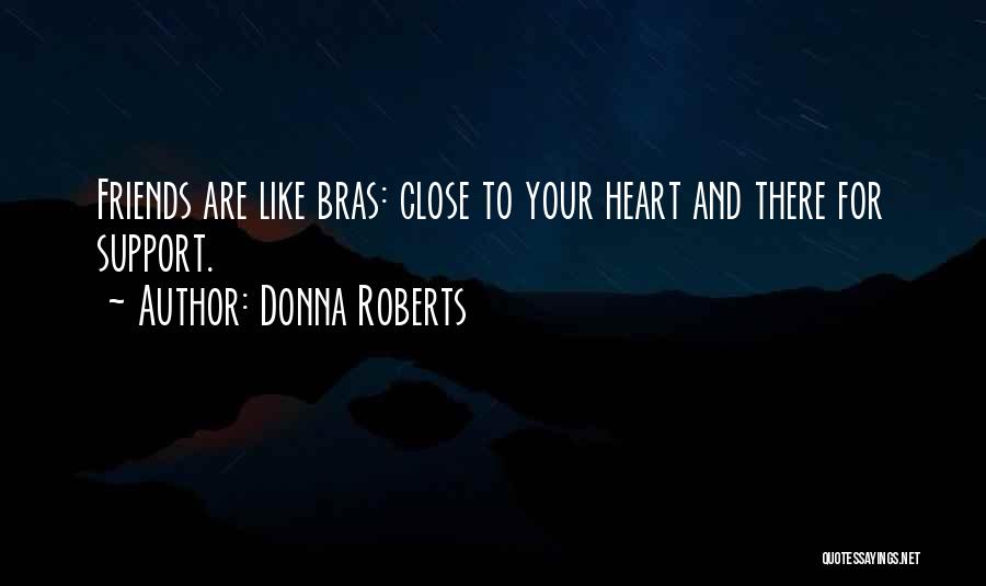 Donna Roberts Quotes: Friends Are Like Bras: Close To Your Heart And There For Support.