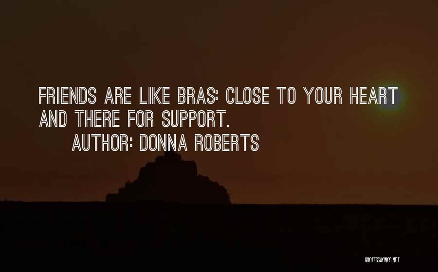 Donna Roberts Quotes: Friends Are Like Bras: Close To Your Heart And There For Support.