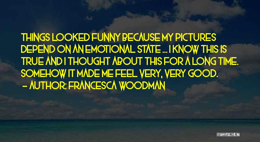 Francesca Woodman Quotes: Things Looked Funny Because My Pictures Depend On An Emotional State ... I Know This Is True And I Thought