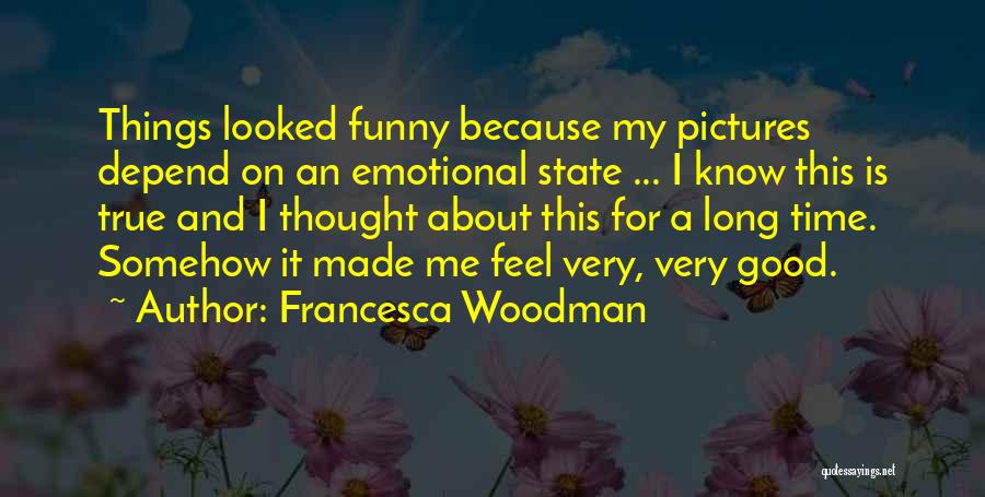 Francesca Woodman Quotes: Things Looked Funny Because My Pictures Depend On An Emotional State ... I Know This Is True And I Thought