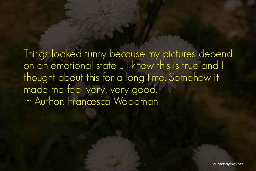 Francesca Woodman Quotes: Things Looked Funny Because My Pictures Depend On An Emotional State ... I Know This Is True And I Thought