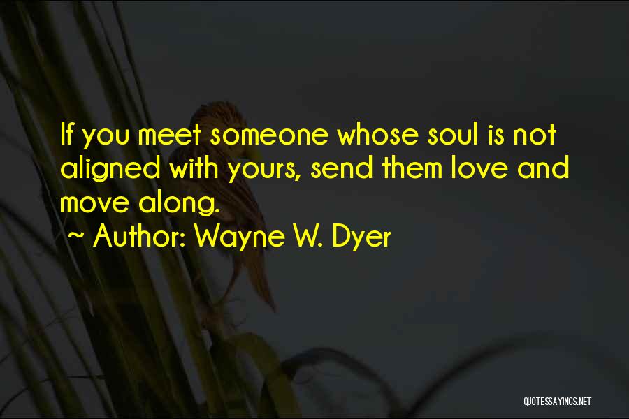Wayne W. Dyer Quotes: If You Meet Someone Whose Soul Is Not Aligned With Yours, Send Them Love And Move Along.