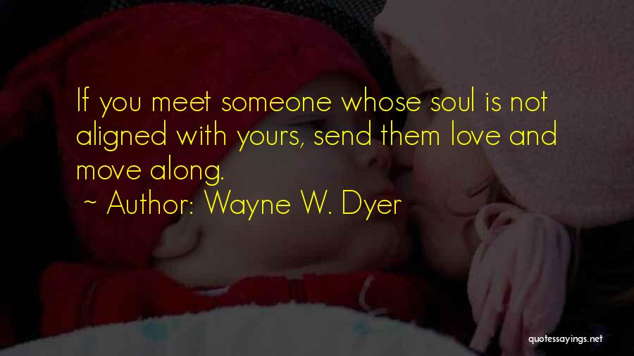 Wayne W. Dyer Quotes: If You Meet Someone Whose Soul Is Not Aligned With Yours, Send Them Love And Move Along.