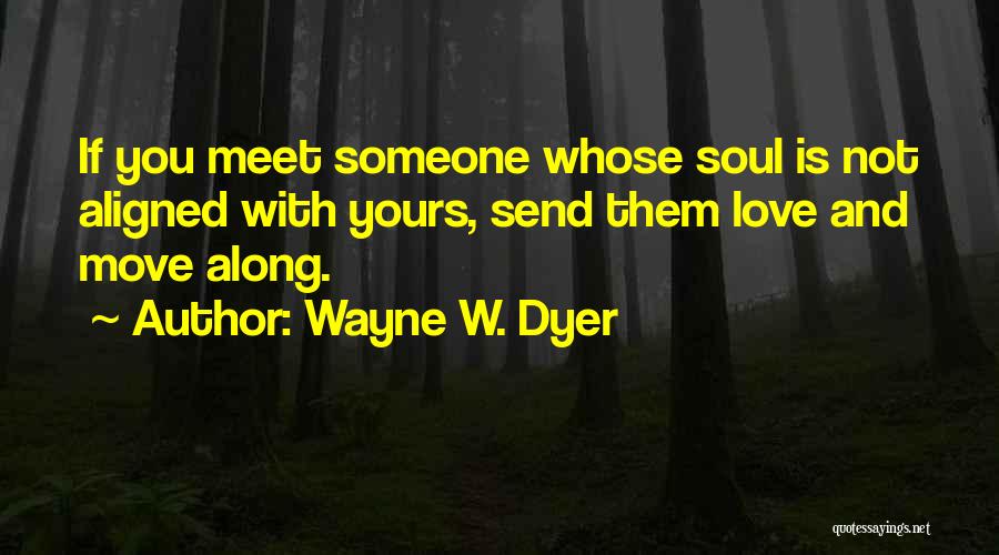 Wayne W. Dyer Quotes: If You Meet Someone Whose Soul Is Not Aligned With Yours, Send Them Love And Move Along.