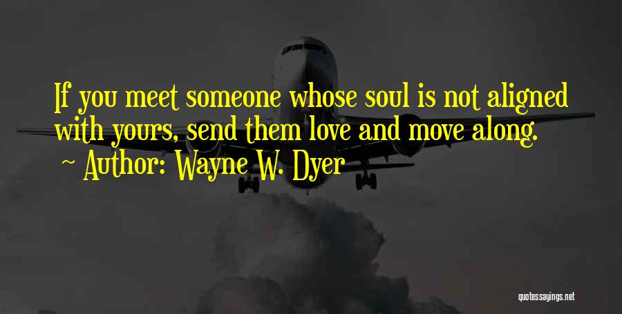 Wayne W. Dyer Quotes: If You Meet Someone Whose Soul Is Not Aligned With Yours, Send Them Love And Move Along.