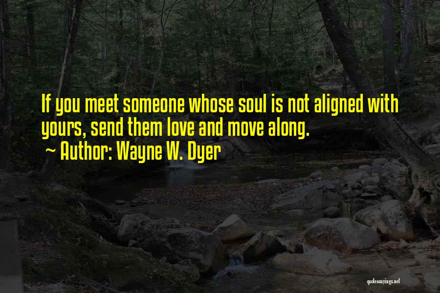 Wayne W. Dyer Quotes: If You Meet Someone Whose Soul Is Not Aligned With Yours, Send Them Love And Move Along.