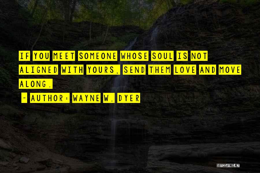 Wayne W. Dyer Quotes: If You Meet Someone Whose Soul Is Not Aligned With Yours, Send Them Love And Move Along.