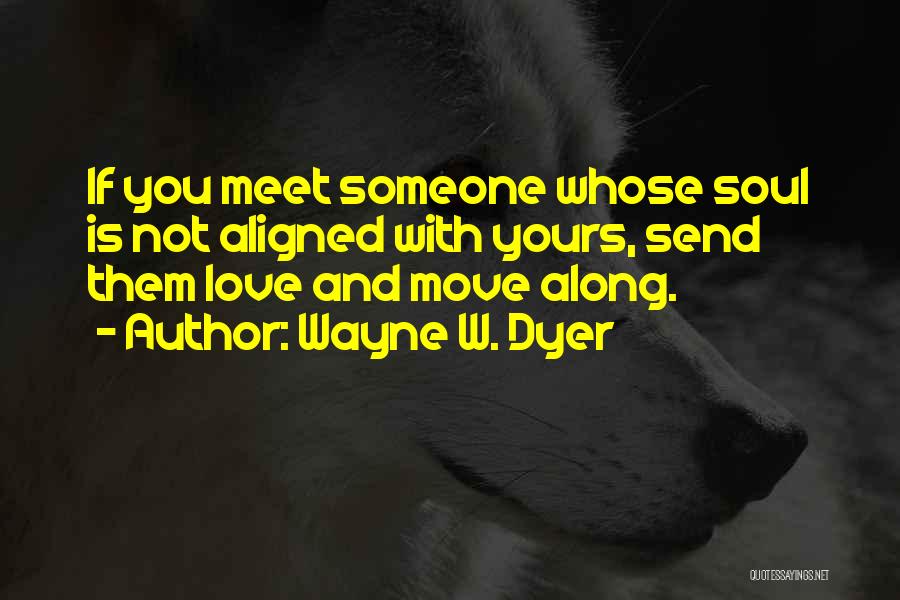 Wayne W. Dyer Quotes: If You Meet Someone Whose Soul Is Not Aligned With Yours, Send Them Love And Move Along.