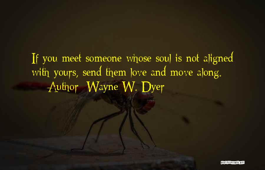 Wayne W. Dyer Quotes: If You Meet Someone Whose Soul Is Not Aligned With Yours, Send Them Love And Move Along.