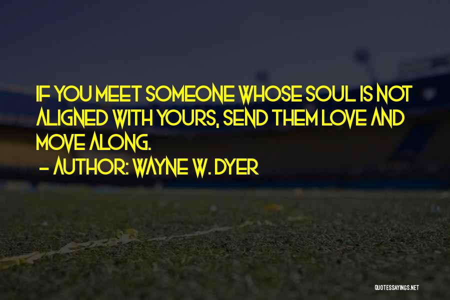 Wayne W. Dyer Quotes: If You Meet Someone Whose Soul Is Not Aligned With Yours, Send Them Love And Move Along.