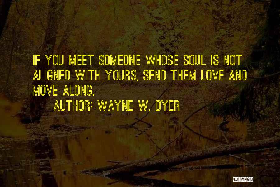 Wayne W. Dyer Quotes: If You Meet Someone Whose Soul Is Not Aligned With Yours, Send Them Love And Move Along.