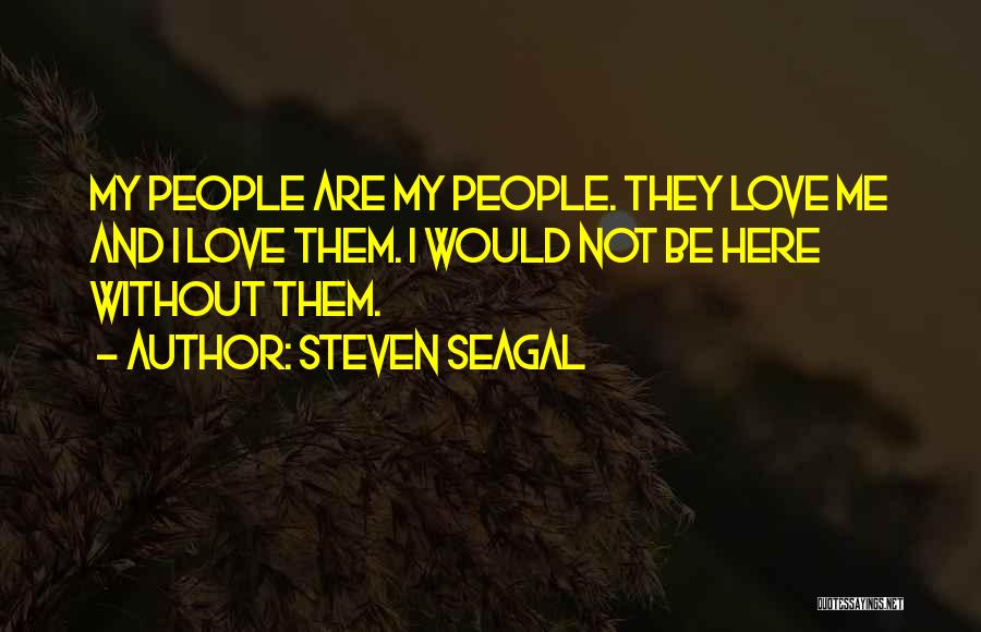 Steven Seagal Quotes: My People Are My People. They Love Me And I Love Them. I Would Not Be Here Without Them.