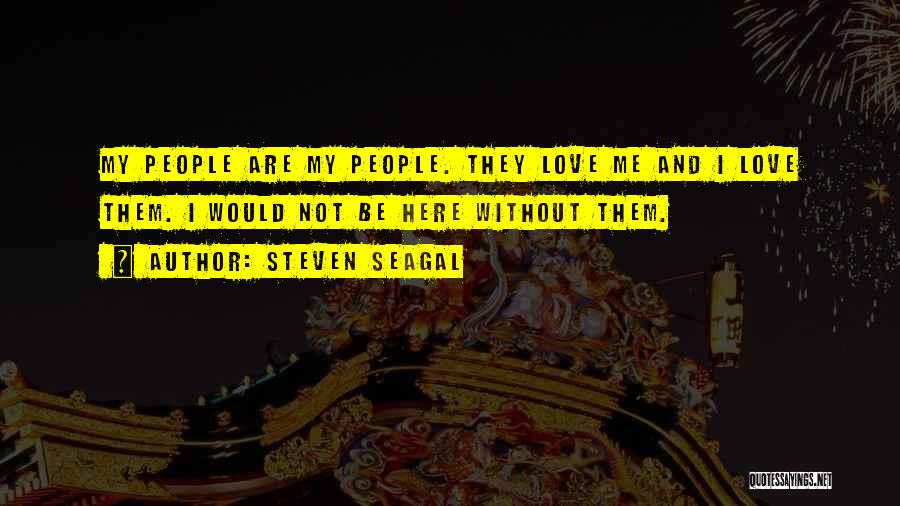 Steven Seagal Quotes: My People Are My People. They Love Me And I Love Them. I Would Not Be Here Without Them.