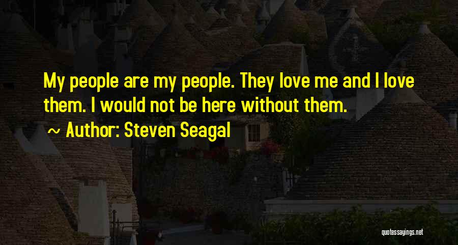 Steven Seagal Quotes: My People Are My People. They Love Me And I Love Them. I Would Not Be Here Without Them.