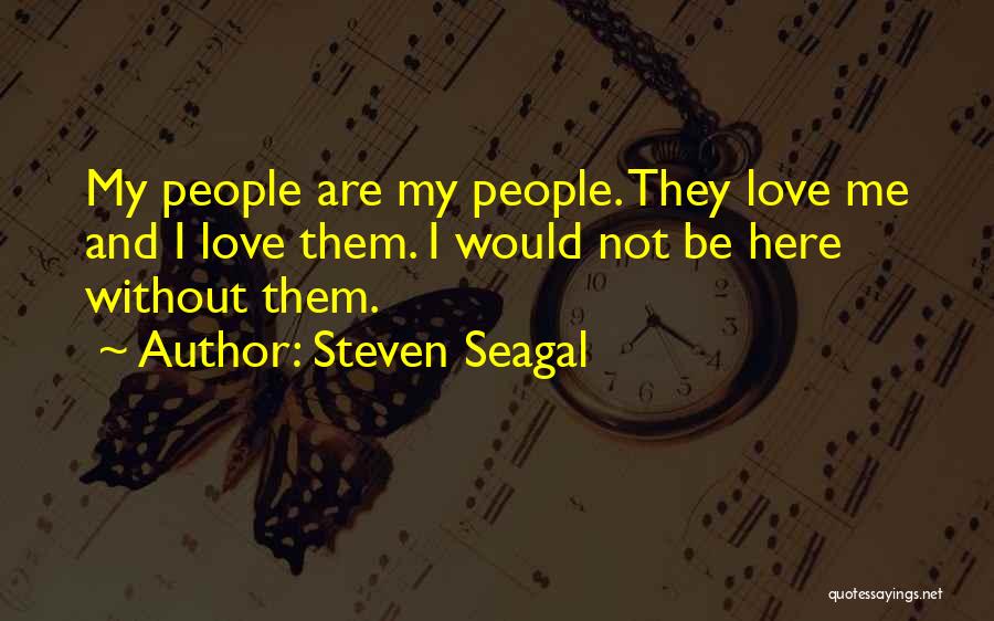 Steven Seagal Quotes: My People Are My People. They Love Me And I Love Them. I Would Not Be Here Without Them.