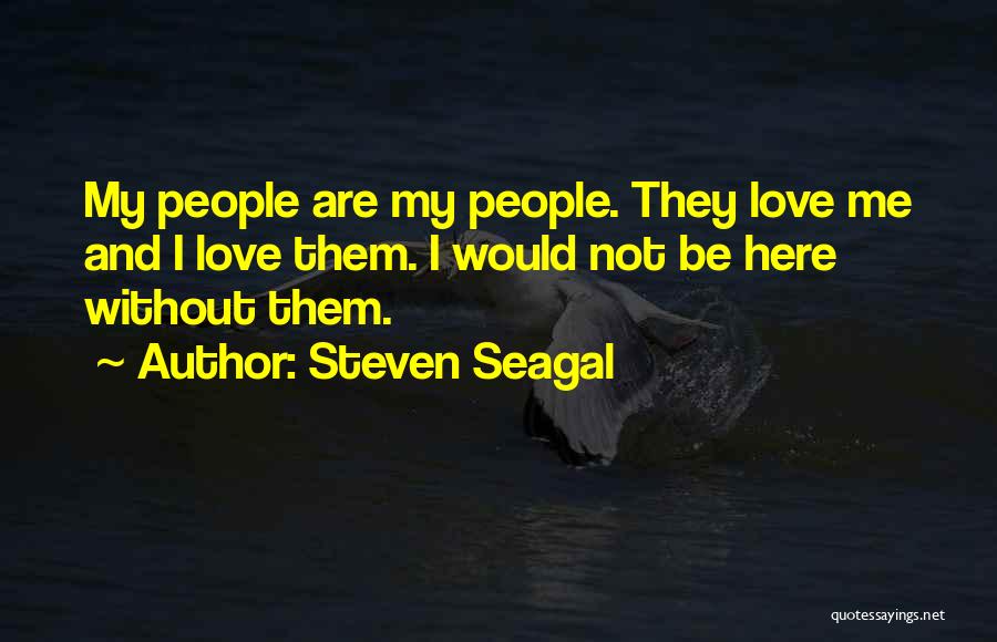 Steven Seagal Quotes: My People Are My People. They Love Me And I Love Them. I Would Not Be Here Without Them.