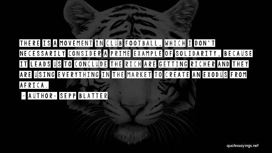 Sepp Blatter Quotes: There Is A Movement In Club Football, Which I Don't Necessarily Consider A Prime Example Of Solidarity, Because It Leads