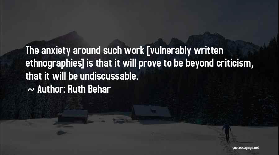 Ruth Behar Quotes: The Anxiety Around Such Work [vulnerably Written Ethnographies] Is That It Will Prove To Be Beyond Criticism, That It Will